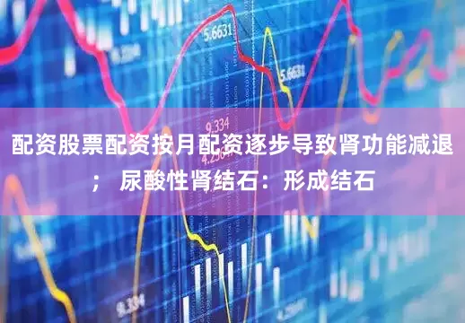 配资股票配资按月配资逐步导致肾功能减退； 尿酸性肾结石：形成结石
