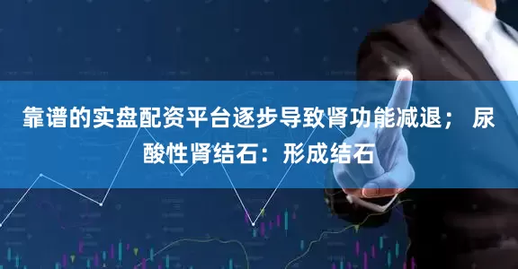 靠谱的实盘配资平台逐步导致肾功能减退； 尿酸性肾结石：形成结石