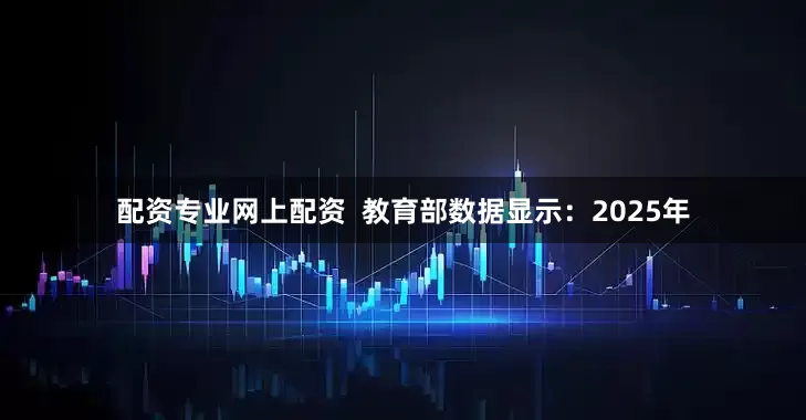 配资专业网上配资  教育部数据显示：2025年