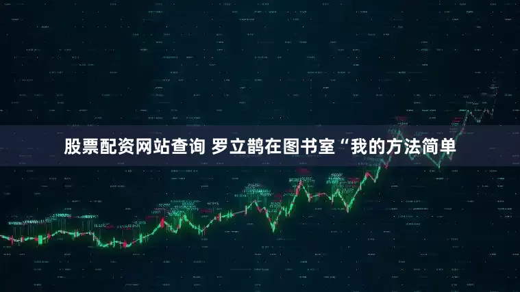 股票配资网站查询 罗立鹊在图书室“我的方法简单