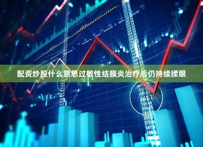 配资炒股什么意思过敏性结膜炎治疗后仍持续揉眼