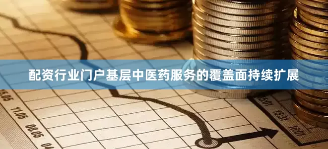 配资行业门户基层中医药服务的覆盖面持续扩展