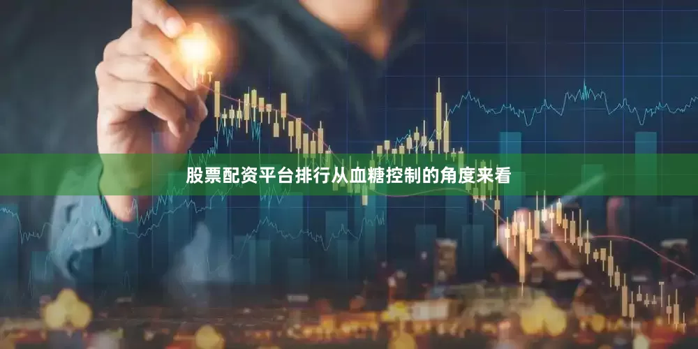 股票配资平台排行从血糖控制的角度来看