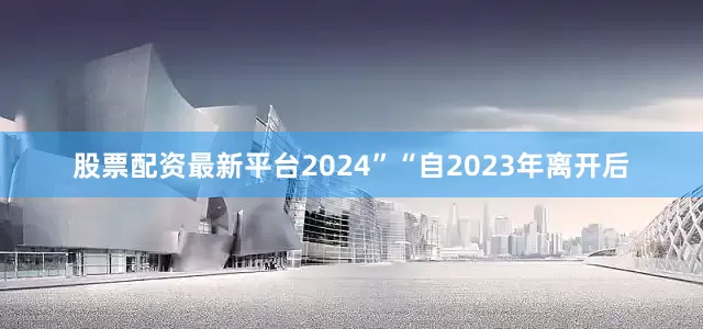 股票配资最新平台2024”“自2023年离开后