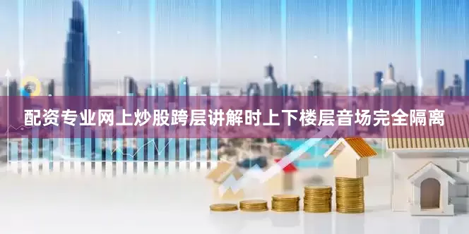 配资专业网上炒股跨层讲解时上下楼层音场完全隔离