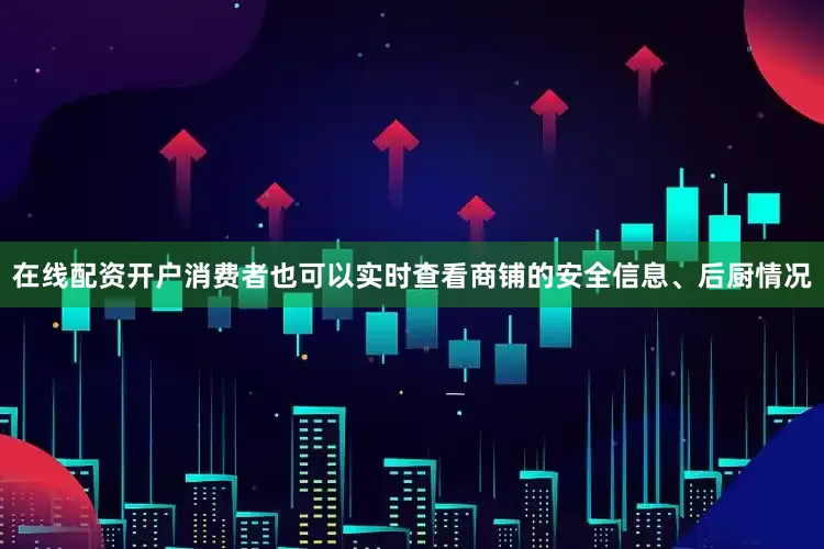 在线配资开户消费者也可以实时查看商铺的安全信息、后厨情况