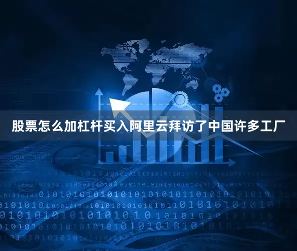 股票怎么加杠杆买入阿里云拜访了中国许多工厂