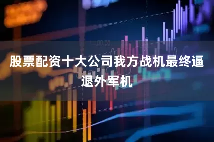 股票配资十大公司我方战机最终逼退外军机