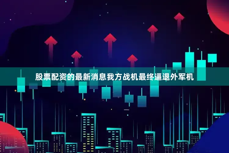 股票配资的最新消息我方战机最终逼退外军机