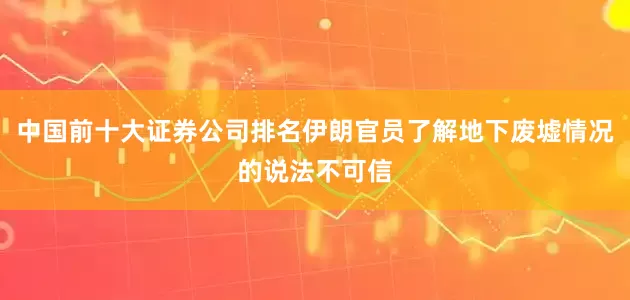 中国前十大证券公司排名伊朗官员了解地下废墟情况的说法不可信