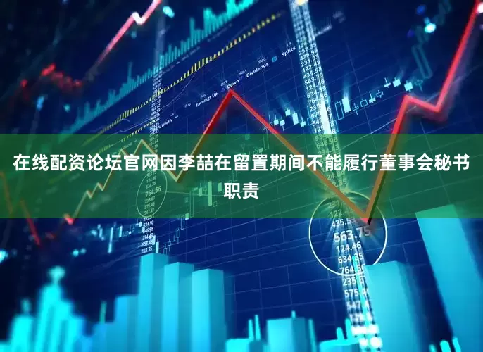 在线配资论坛官网因李喆在留置期间不能履行董事会秘书职责