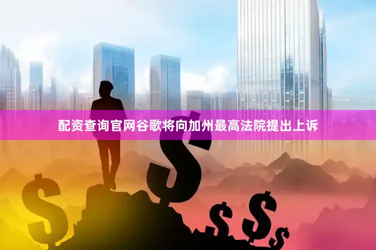 配资查询官网谷歌将向加州最高法院提出上诉