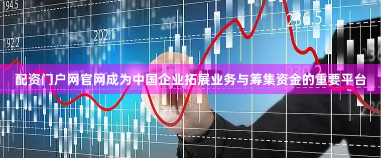 配资门户网官网成为中国企业拓展业务与筹集资金的重要平台