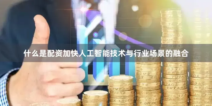 什么是配资加快人工智能技术与行业场景的融合