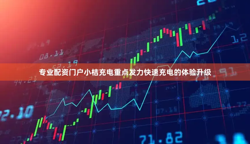 专业配资门户小桔充电重点发力快速充电的体验升级