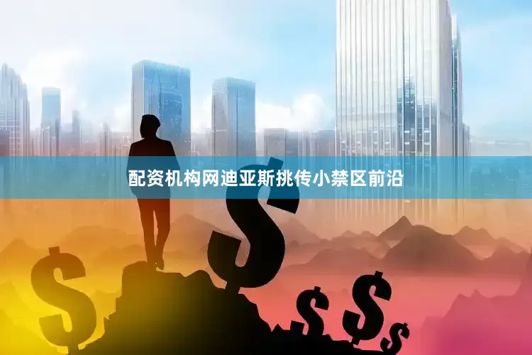 配资机构网迪亚斯挑传小禁区前沿