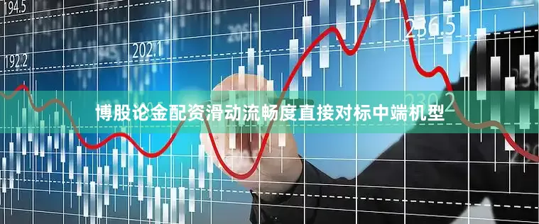 博股论金配资滑动流畅度直接对标中端机型