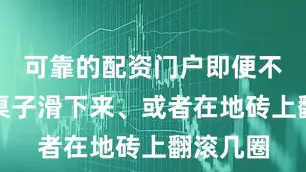 可靠的配资门户即便不小心从桌子滑下来、或者在地砖上翻滚几圈