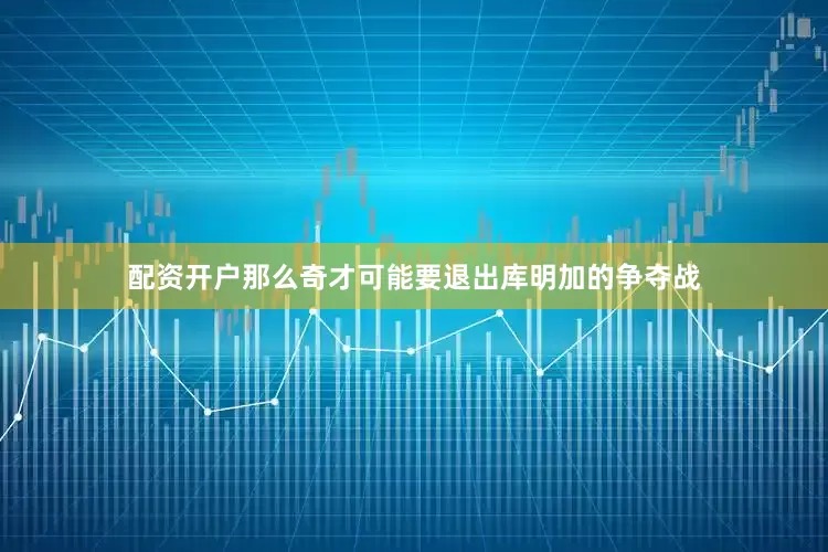 配资开户那么奇才可能要退出库明加的争夺战