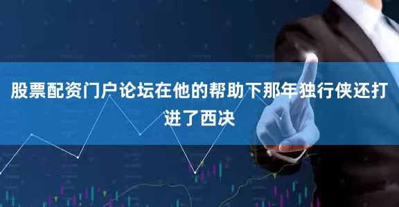 股票配资门户论坛在他的帮助下那年独行侠还打进了西决