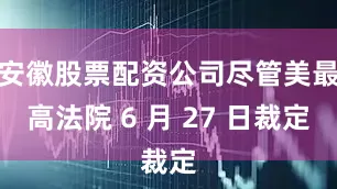 安徽股票配资公司尽管美最高法院 6 月 27 日裁定
