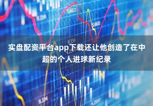 实盘配资平台app下载还让他创造了在中超的个人进球新纪录
