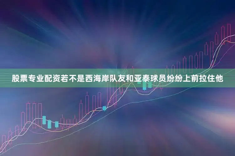 股票专业配资若不是西海岸队友和亚泰球员纷纷上前拉住他
