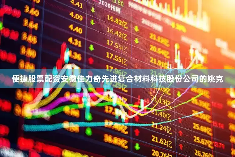 便捷股票配资安徽佳力奇先进复合材料科技股份公司的姚克