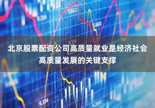 北京股票配资公司高质量就业是经济社会高质量发展的关键支撑