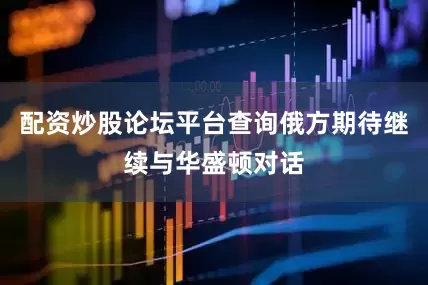配资炒股论坛平台查询俄方期待继续与华盛顿对话