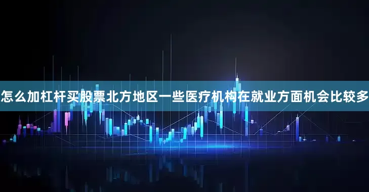 怎么加杠杆买股票北方地区一些医疗机构在就业方面机会比较多