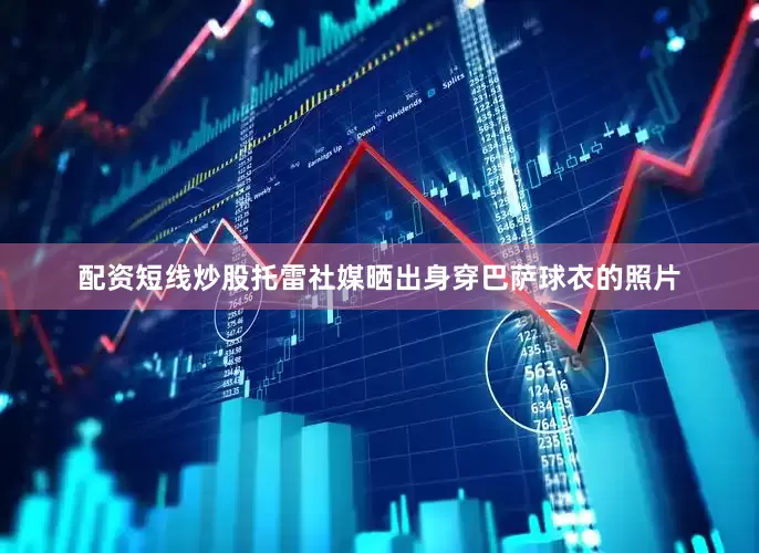配资短线炒股　　托雷社媒晒出身穿巴萨球衣的照片