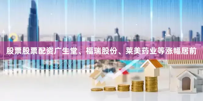股票股票配资广生堂、福瑞股份、莱美药业等涨幅居前