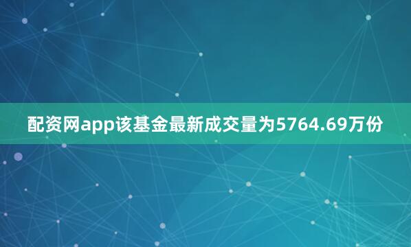 配资网app该基金最新成交量为5764.69万份