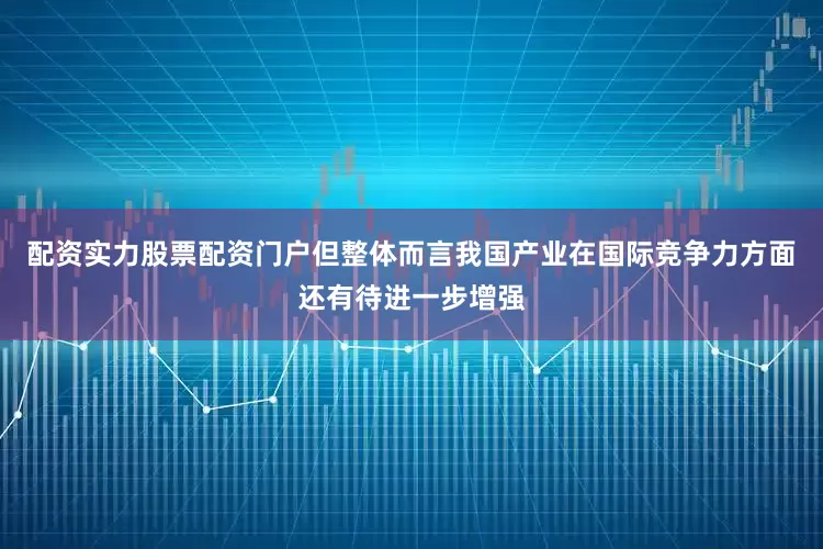 配资实力股票配资门户但整体而言我国产业在国际竞争力方面还有待进一步增强