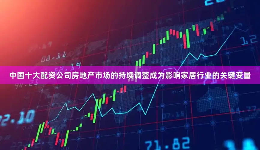 中国十大配资公司房地产市场的持续调整成为影响家居行业的关键变量
