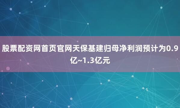股票配资网首页官网天保基建归母净利润预计为0.9亿~1.3亿元