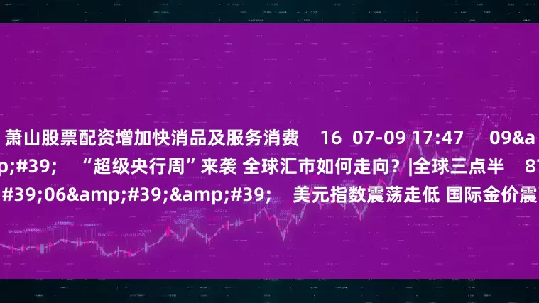 萧山股票配资增加快消品及服务消费 16 07-09 17:47 09'36'' “超级央行周”来袭 全球汇市如何走向?|全球三点半 87 06-17 17:04 01'06'' 美元指数震荡走低 国际金价震荡收涨 | 工行连线 30 06-10 12:52 02'05'