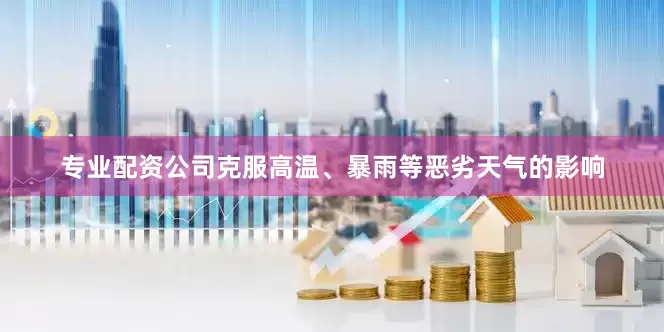 专业配资公司克服高温、暴雨等恶劣天气的影响