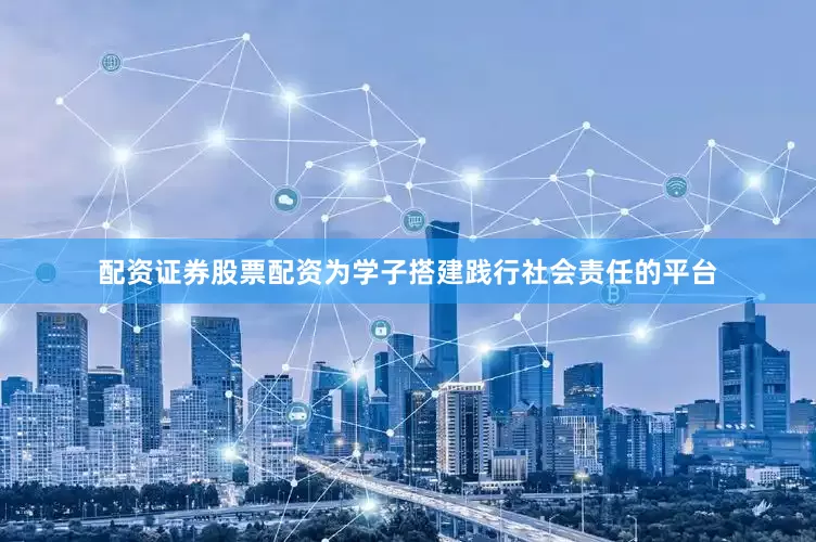 配资证券股票配资为学子搭建践行社会责任的平台
