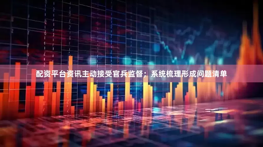 配资平台资讯主动接受官兵监督；系统梳理形成问题清单