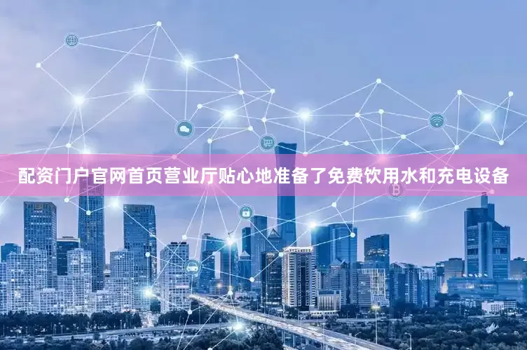 配资门户官网首页营业厅贴心地准备了免费饮用水和充电设备