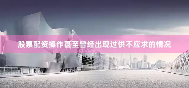 股票配资操作甚至曾经出现过供不应求的情况
