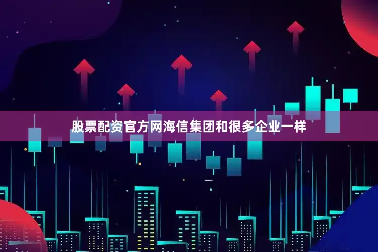 股票配资官方网海信集团和很多企业一样