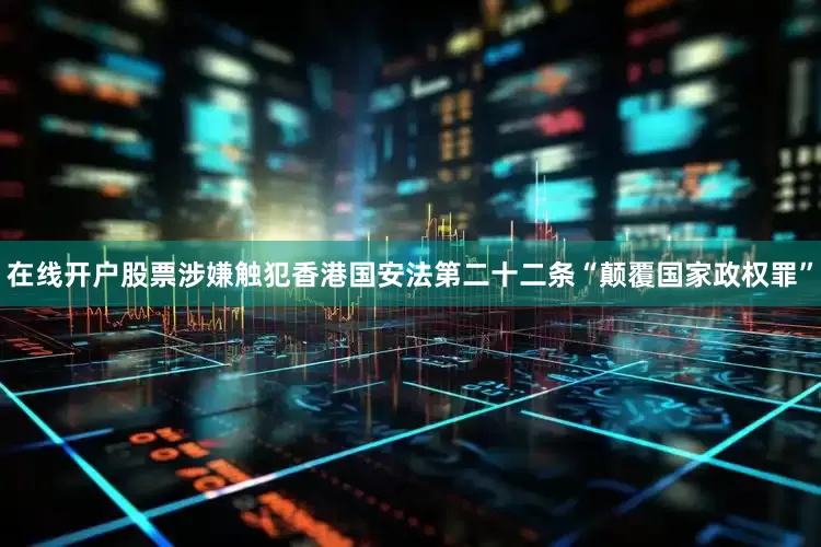在线开户股票涉嫌触犯香港国安法第二十二条“颠覆国家政权罪”