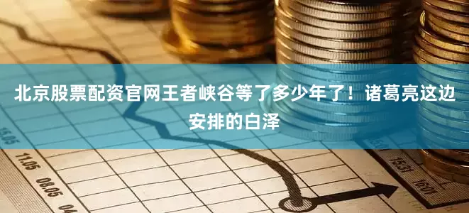 北京股票配资官网王者峡谷等了多少年了！诸葛亮这边安排的白泽