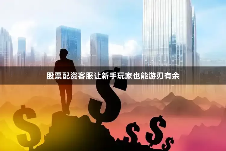 股票配资客服让新手玩家也能游刃有余