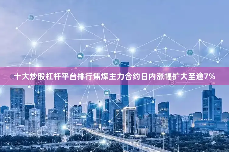 十大炒股杠杆平台排行焦煤主力合约日内涨幅扩大至逾7%