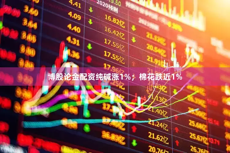 博股论金配资纯碱涨1%；棉花跌近1%