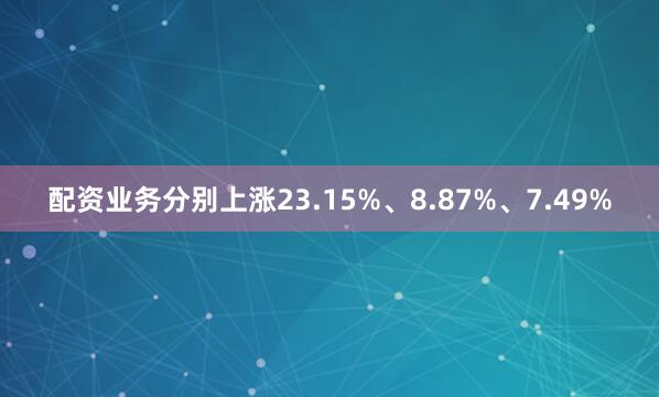 配资业务分别上涨23.15%、8.87%、7.49%
